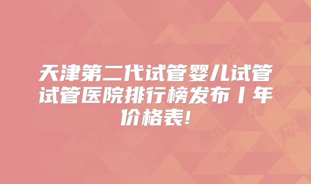 天津第二代试管婴儿试管试管医院排行榜发布丨年价格表!