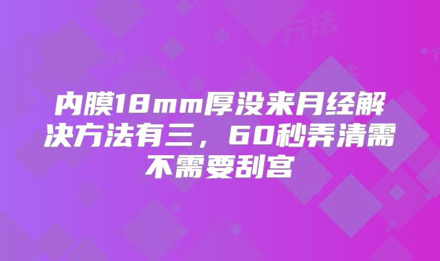 内膜18mm厚没来月经解决方法有三,60秒弄清需不需要刮宫
