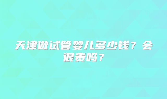 天津做试管婴儿多少钱？会很贵吗？