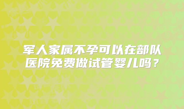 军人家属不孕可以在部队医院免费做试管婴儿吗?