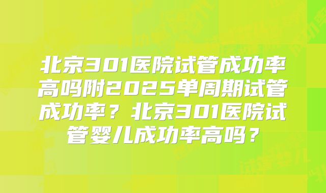 北京301医院试管成功率高吗附2025单周期试管成功率？北京301医院试管婴儿成功率高吗？