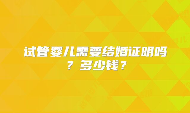 试管婴儿需要结婚证明吗?多少钱?