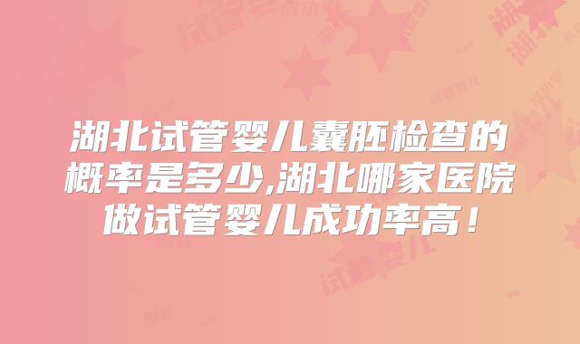 湖北试管婴儿囊胚检查的概率是多少,湖北哪家医院做试管婴儿成功率高！