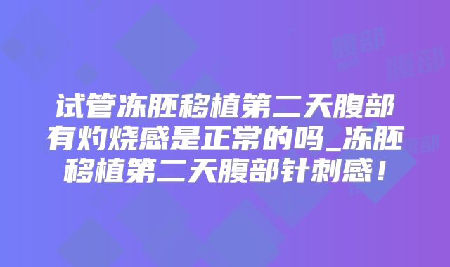 试管冻胚移植第二天腹部有灼烧感是正常的吗_冻胚移植第二天腹部针刺感！