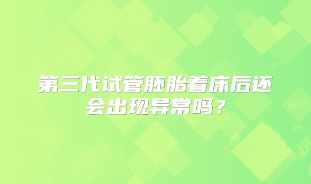 第三代试管胚胎着床后还会出现异常吗？