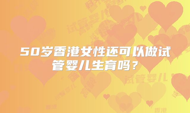50岁香港女性还可以做试管婴儿生育吗？