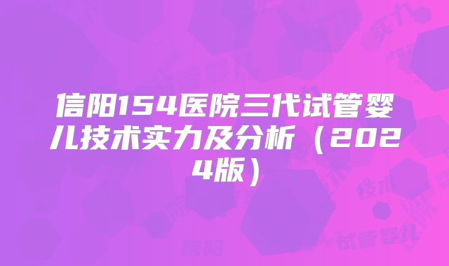 信阳154医院三代试管婴儿技术实力及分析(2024版)