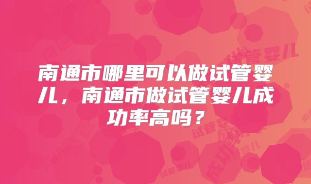南通市哪里可以做试管婴儿，南通市做试管婴儿成功率高吗？