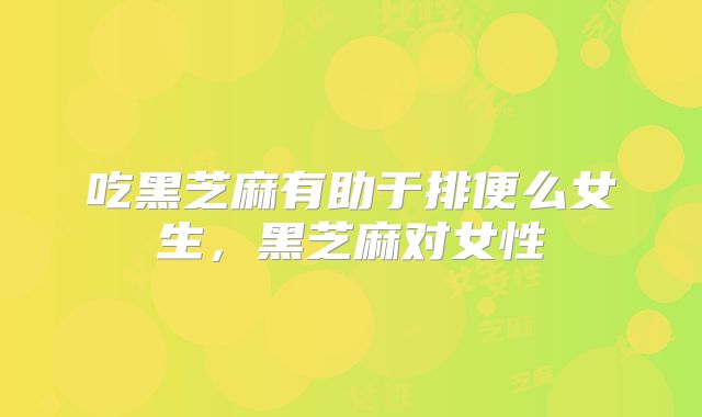 吃黑芝麻有助于排便么女生，黑芝麻对女性
