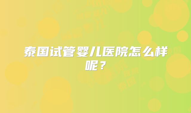 泰国试管婴儿医院怎么样呢?