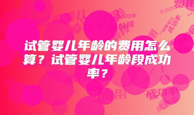 试管婴儿年龄的费用怎么算?试管婴儿年龄段成功率?