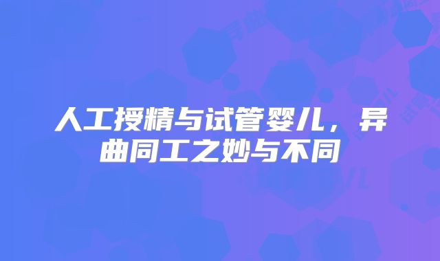人工授精与试管婴儿,异曲同工之妙与不同