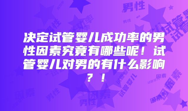 决定试管婴儿成功率的男性因素究竟有哪些呢!试管婴儿对男的有什么影响?!
