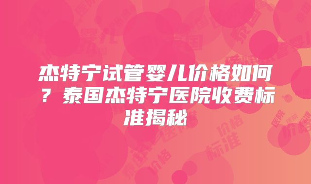 杰特宁试管婴儿价格如何？泰国杰特宁医院收费标准揭秘