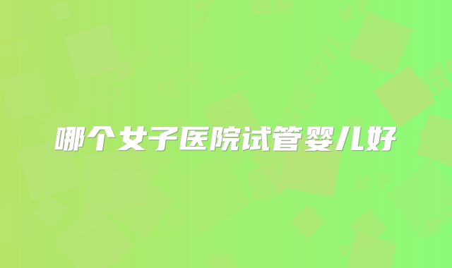 哪个女子医院试管婴儿好