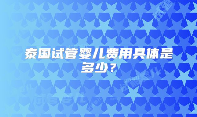 泰国试管婴儿费用具体是多少？