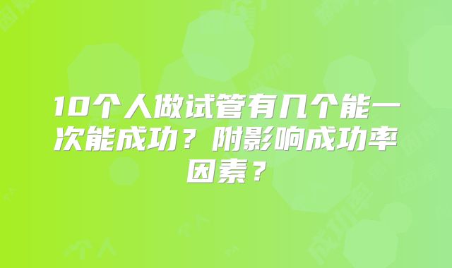 10个人做试管有几个能一次能成功？附影响成功率因素？