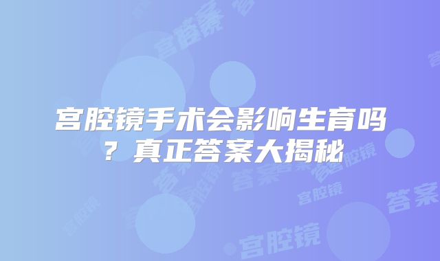 宫腔镜手术会影响生育吗?真正答案大揭秘