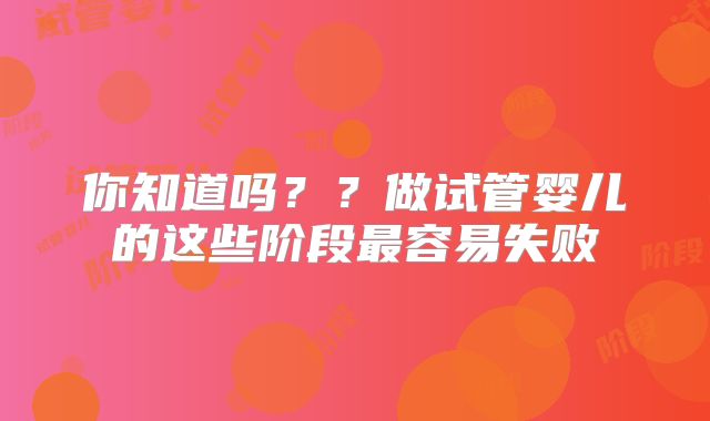 你知道吗？？做试管婴儿的这些阶段最容易失败