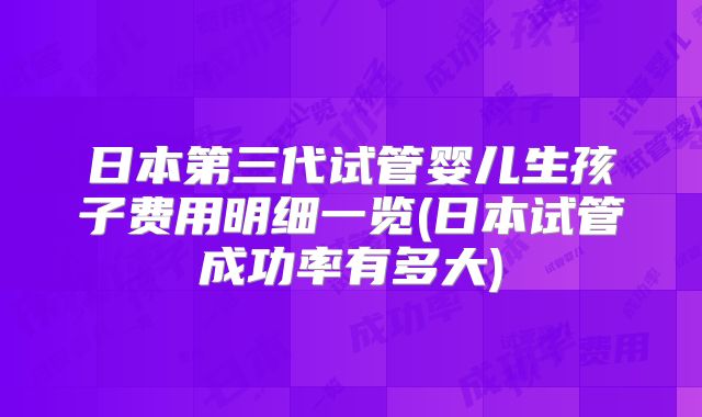 日本第三代试管婴儿生孩子费用明细一览(日本试管成功率有多大)