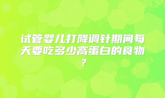 试管婴儿打降调针期间每天要吃多少高蛋白的食物?