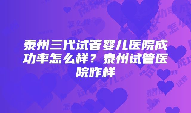 泰州三代试管婴儿医院成功率怎么样？泰州试管医院咋样