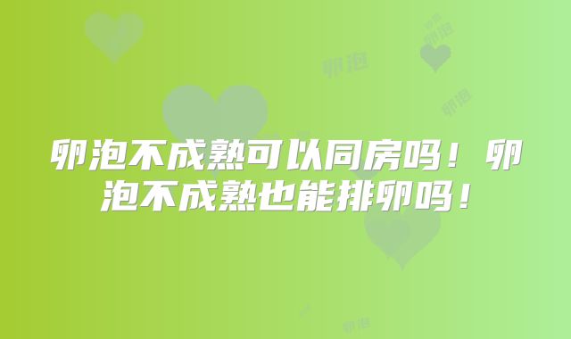 卵泡不成熟可以同房吗！卵泡不成熟也能排卵吗！