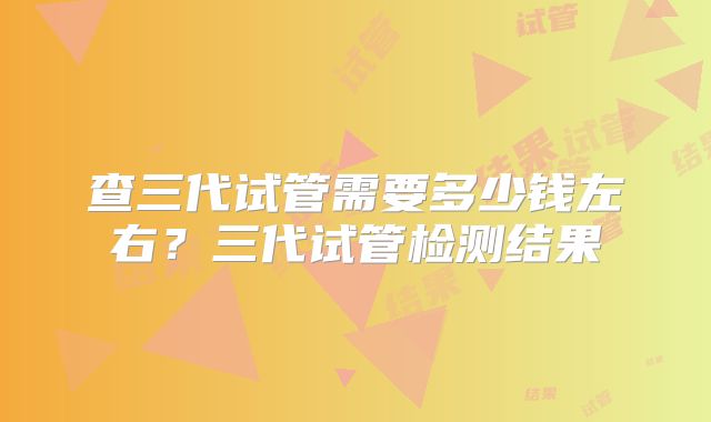 查三代试管需要多少钱左右?三代试管检测结果