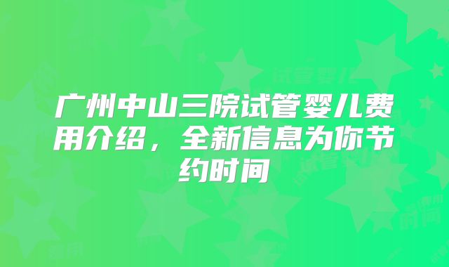 广州中山三院试管婴儿费用介绍，全新信息为你节约时间