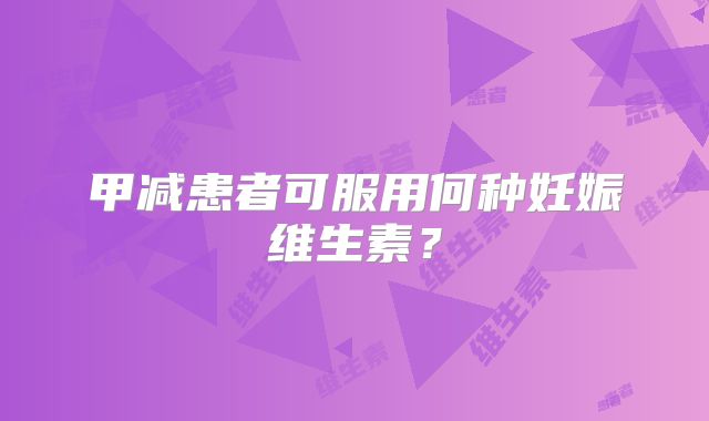 甲减患者可服用何种妊娠维生素?