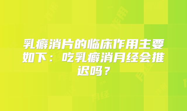乳癖消片的临床作用主要如下:吃乳癖消月经会推迟吗?