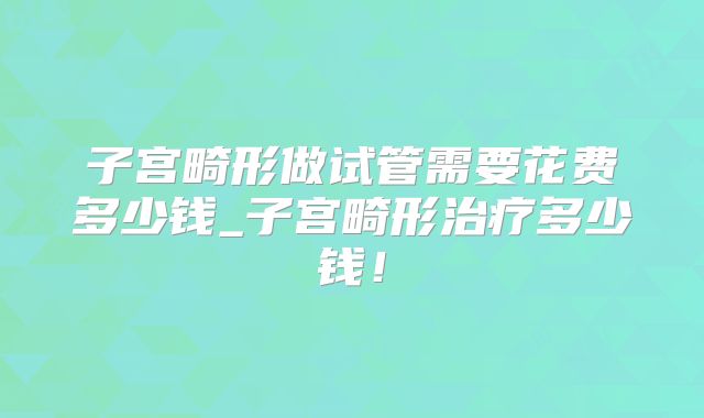 子宫畸形做试管需要花费多少钱_子宫畸形治疗多少钱!