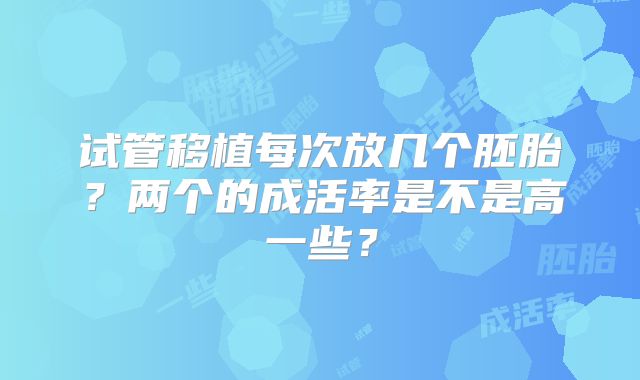 试管移植每次放几个胚胎？两个的成活率是不是高一些？