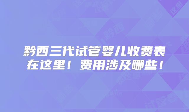 黔西三代试管婴儿收费表在这里!费用涉及哪些!