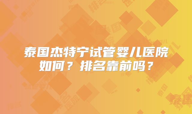 泰国杰特宁试管婴儿医院如何?排名靠前吗?