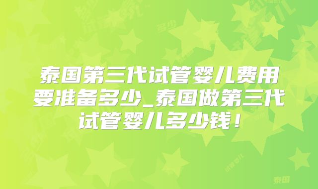 泰国第三代试管婴儿费用要准备多少_泰国做第三代试管婴儿多少钱！