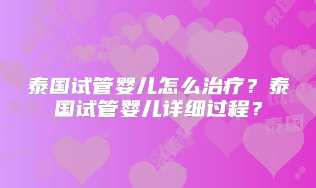 泰国试管婴儿怎么治疗？泰国试管婴儿详细过程？