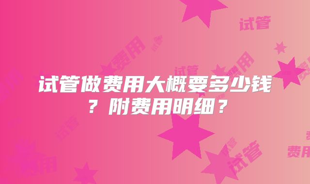 试管做费用大概要多少钱?附费用明细?