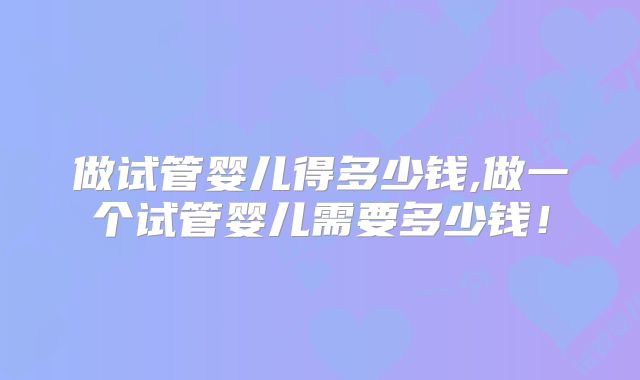 做试管婴儿得多少钱,做一个试管婴儿需要多少钱！