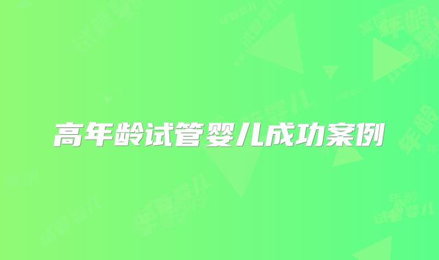 高年龄试管婴儿成功案例