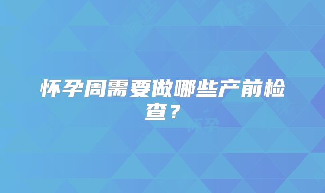怀孕周需要做哪些产前检查?