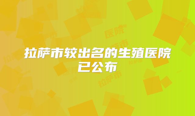 拉萨市较出名的生殖医院已公布