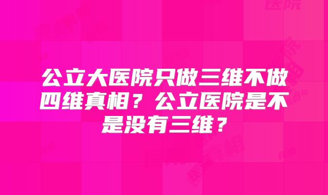 公立大医院只做三维不做四维真相？公立医院是不是没有三维？
