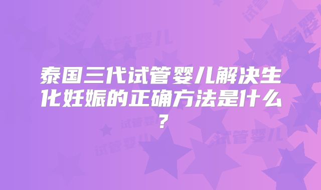 泰国三代试管婴儿解决生化妊娠的正确方法是什么?