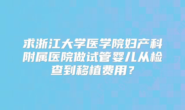 求浙江大学医学院妇产科附属医院做试管婴儿从检查到移植费用?