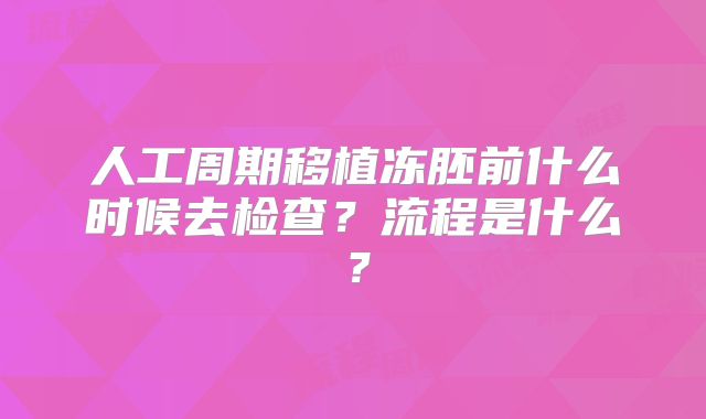 人工周期移植冻胚前什么时候去检查？流程是什么？