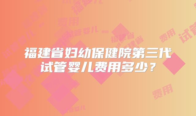 福建省妇幼保健院第三代试管婴儿费用多少?