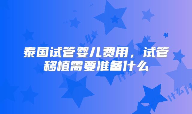 泰国试管婴儿费用，试管移植需要准备什么