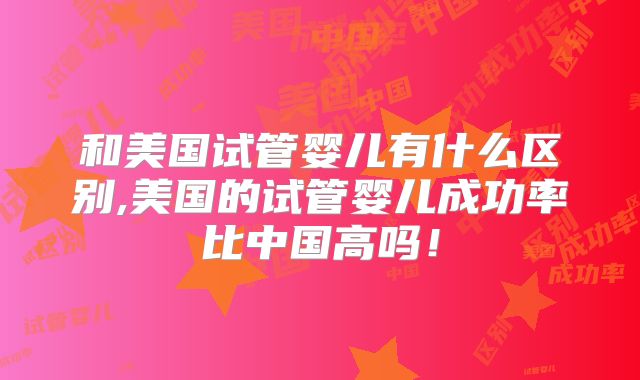 和美国试管婴儿有什么区别,美国的试管婴儿成功率比中国高吗!