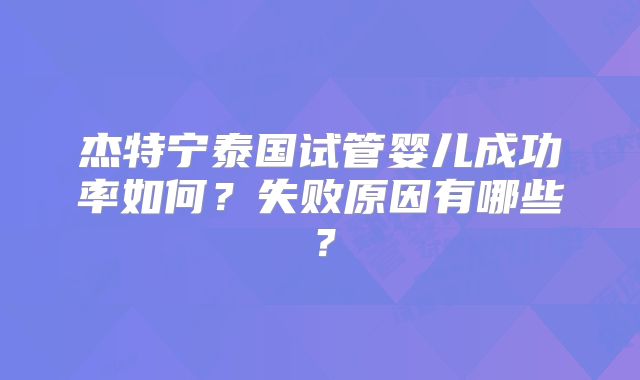 杰特宁泰国试管婴儿成功率如何？失败原因有哪些？